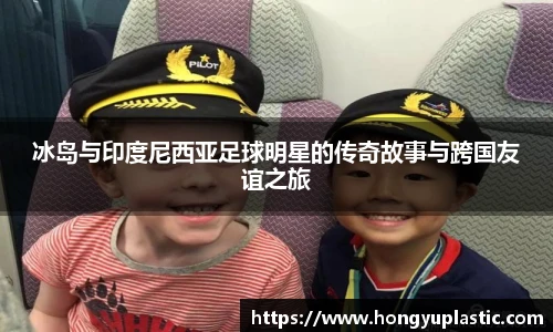 冰岛与印度尼西亚足球明星的传奇故事与跨国友谊之旅