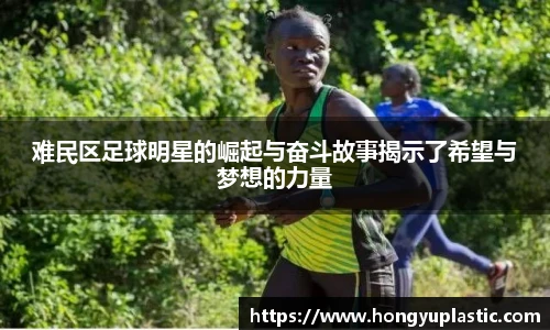 难民区足球明星的崛起与奋斗故事揭示了希望与梦想的力量
