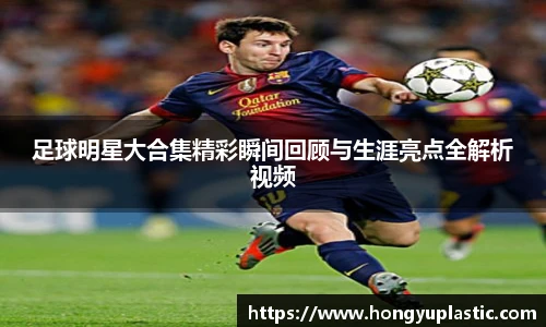 足球明星大合集精彩瞬间回顾与生涯亮点全解析视频