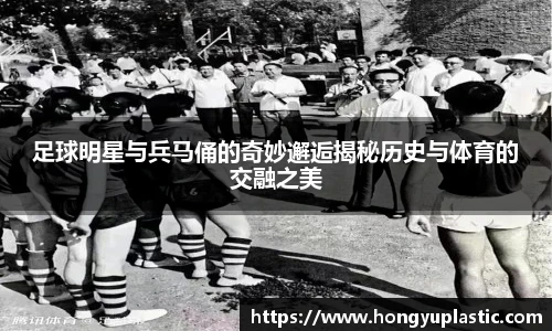 足球明星与兵马俑的奇妙邂逅揭秘历史与体育的交融之美